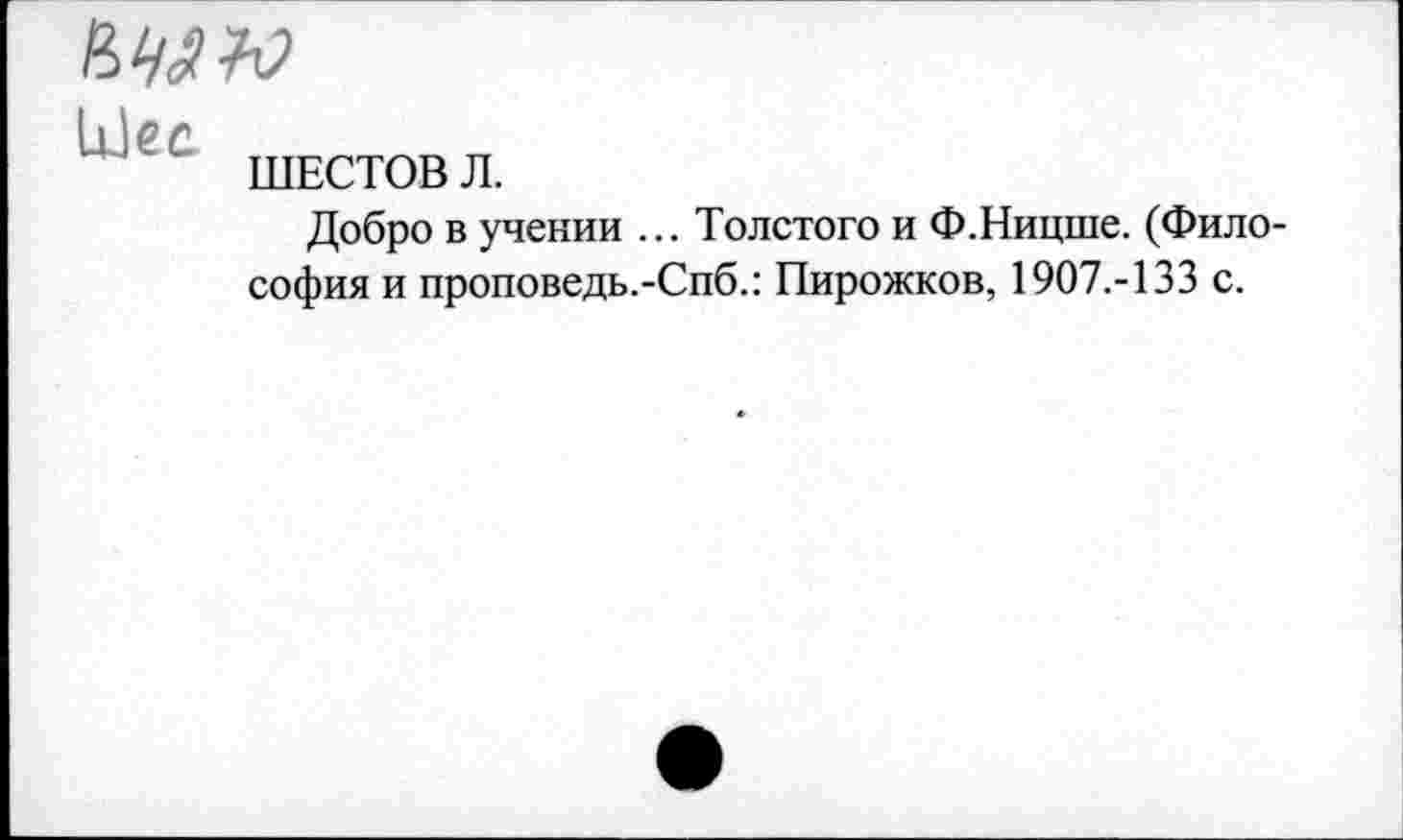 ﻿
Ыес.
шестов л.
Добро в учении ... Толстого и Ф.Ницше. (Философия и проповедь.-Спб.: Пирожков, 1907.-133 с.